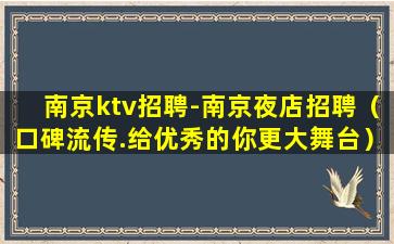 南京ktv招聘-南京夜店招聘（口碑流传.给优秀的你更大舞台）